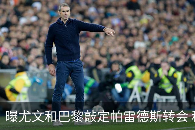 曝尤文和巴黎敲定帕雷德斯转会 租借加买断条款